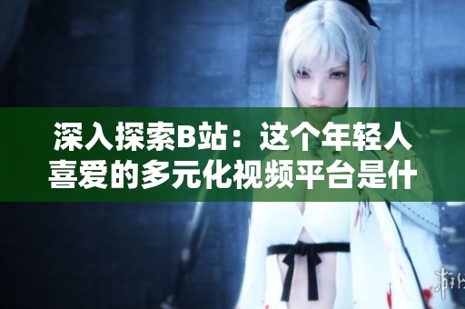 深入探索B站：这个年轻人喜爱的多元化视频平台是什么？
