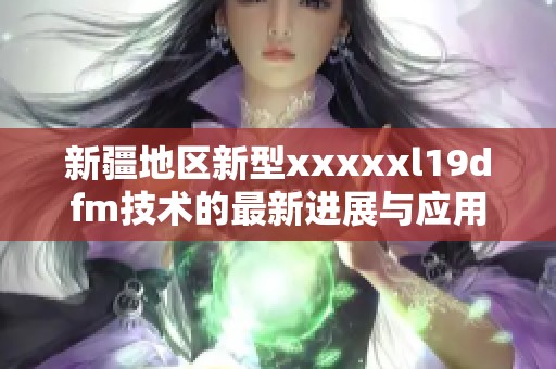 新疆地区新型xxxxxl19dfm技术的最新进展与应用探索