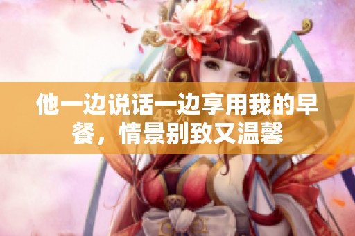 他一边说话一边享用我的早餐，情景别致又温馨