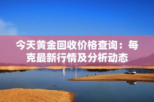 今天黄金回收价格查询：每克最新行情及分析动态