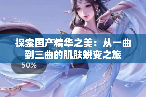 探索国产精华之美：从一曲到三曲的肌肤蜕变之旅