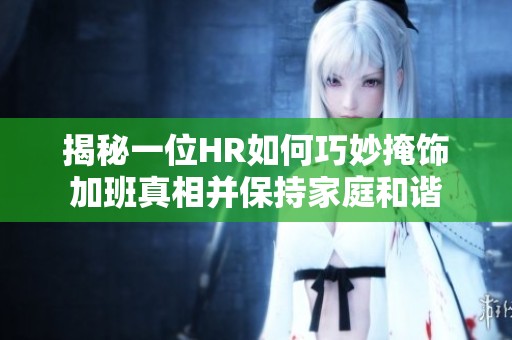 揭秘一位HR如何巧妙掩饰加班真相并保持家庭和谐