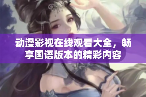 动漫影视在线观看大全，畅享国语版本的精彩内容