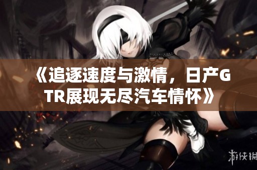 《追逐速度与激情，日产GTR展现无尽汽车情怀》