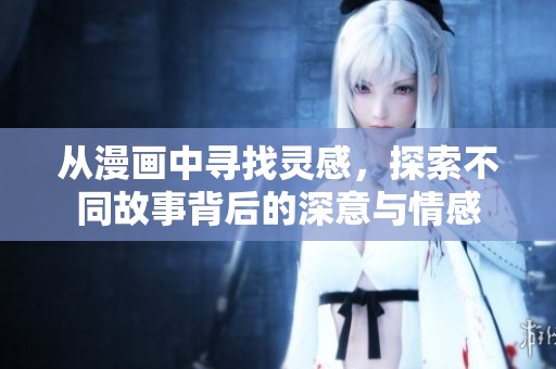 从漫画中寻找灵感，探索不同故事背后的深意与情感