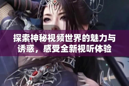 探索神秘视频世界的魅力与诱惑，感受全新视听体验