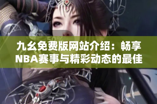 九幺免费版网站介绍：畅享NBA赛事与精彩动态的最佳选择