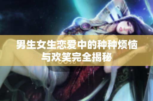 男生女生恋爱中的种种烦恼与欢笑完全揭秘