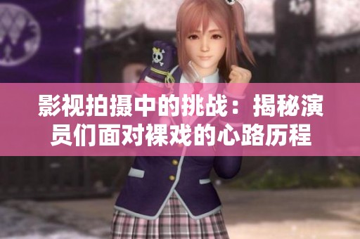 影视拍摄中的挑战：揭秘演员们面对裸戏的心路历程