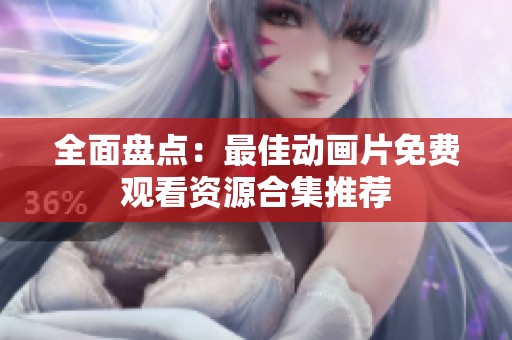 全面盘点：最佳动画片免费观看资源合集推荐