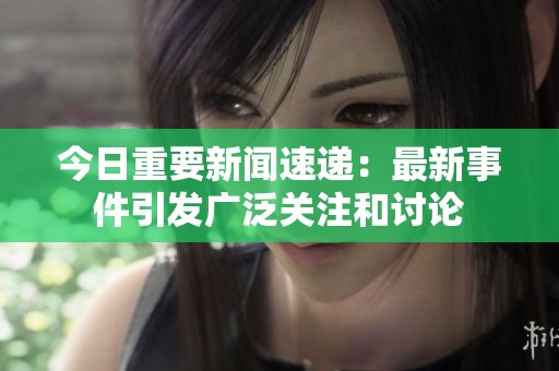 今日重要新闻速递：最新事件引发广泛关注和讨论