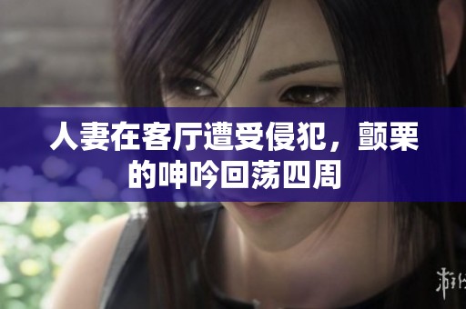 人妻在客厅遭受侵犯，颤栗的呻吟回荡四周