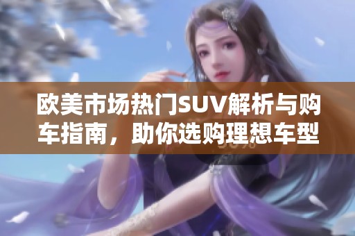 欧美市场热门SUV解析与购车指南，助你选购理想车型