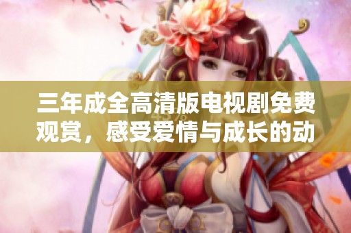 三年成全高清版电视剧免费观赏，感受爱情与成长的动人故事