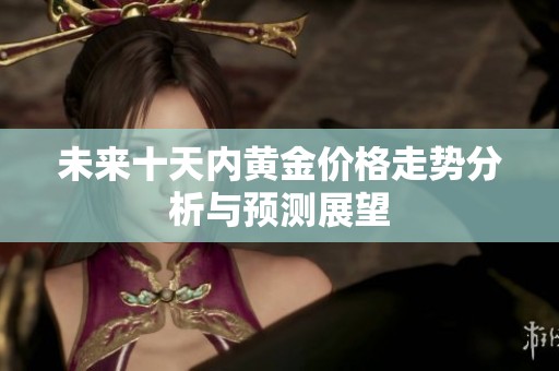 未来十天内黄金价格走势分析与预测展望