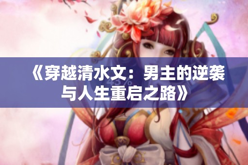 《穿越清水文：男主的逆袭与人生重启之路》