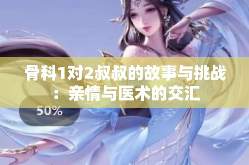骨科1对2叔叔的故事与挑战：亲情与医术的交汇