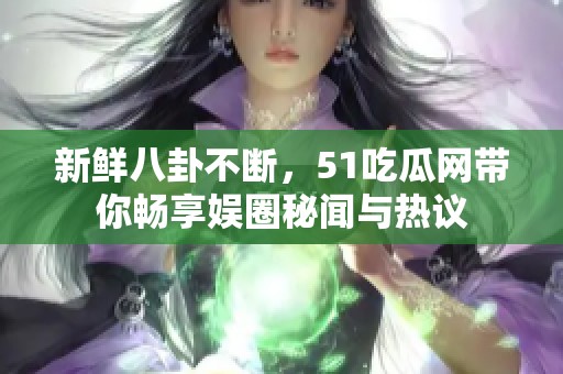 新鲜八卦不断，51吃瓜网带你畅享娱圈秘闻与热议