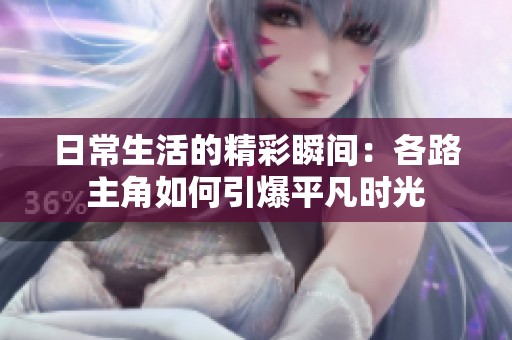 日常生活的精彩瞬间：各路主角如何引爆平凡时光