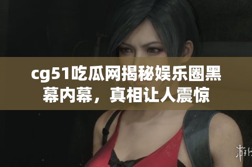 cg51吃瓜网揭秘娱乐圈黑幕内幕，真相让人震惊