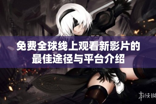 免费全球线上观看新影片的最佳途径与平台介绍