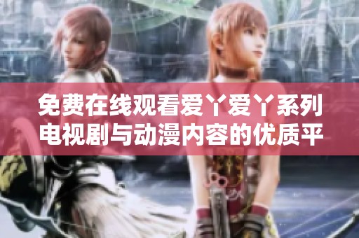 免费在线观看爱丫爱丫系列电视剧与动漫内容的优质平台