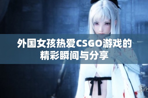 外国女孩热爱CSGO游戏的精彩瞬间与分享