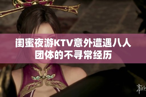 闺蜜夜游KTV意外遭遇八人团体的不寻常经历
