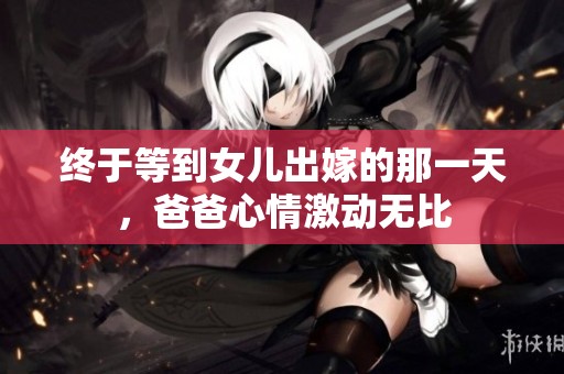 终于等到女儿出嫁的那一天，爸爸心情激动无比