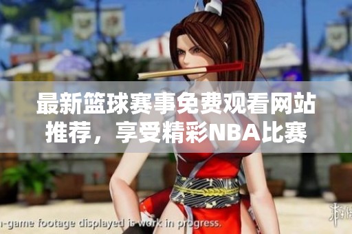 最新篮球赛事免费观看网站推荐，享受精彩NBA比赛直播