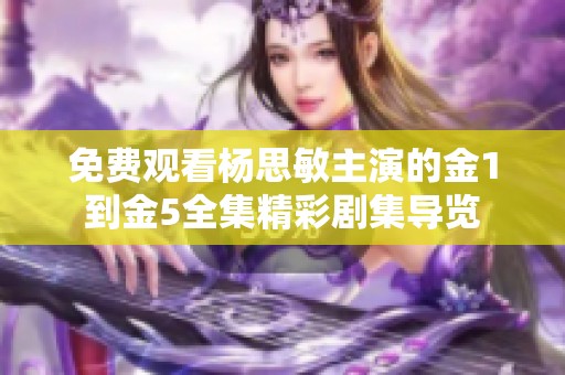 免费观看杨思敏主演的金1到金5全集精彩剧集导览