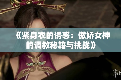 《紧身衣的诱惑：傲娇女神的调教秘籍与挑战》