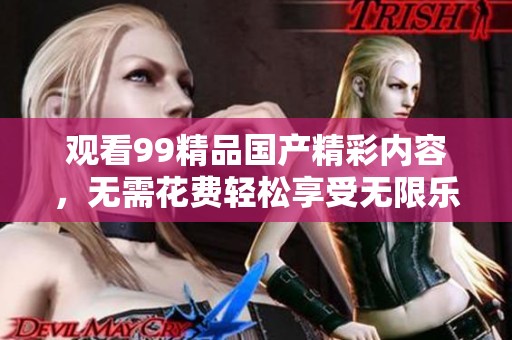 观看99精品国产精彩内容，无需花费轻松享受无限乐趣