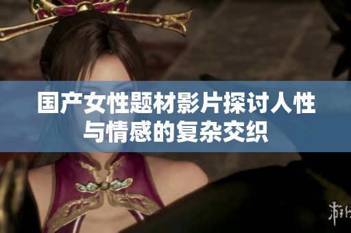 国产女性题材影片探讨人性与情感的复杂交织