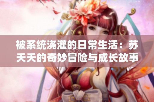 被系统浇灌的日常生活：苏夭夭的奇妙冒险与成长故事