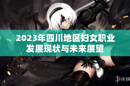 2023年四川地区妇女职业发展现状与未来展望