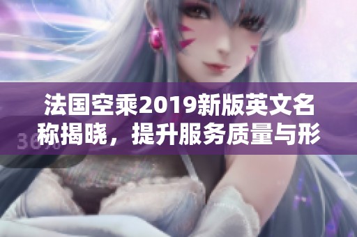 法国空乘2019新版英文名称揭晓，提升服务质量与形象宣传