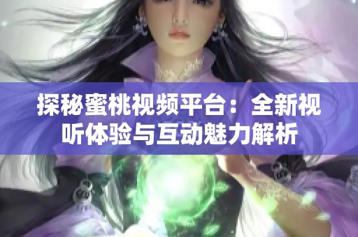 探秘蜜桃视频平台：全新视听体验与互动魅力解析