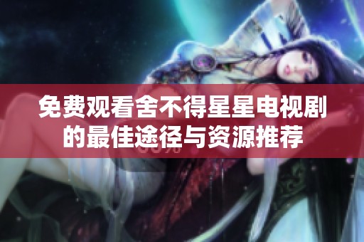 免费观看舍不得星星电视剧的最佳途径与资源推荐