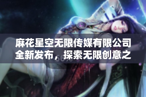 麻花星空无限传媒有限公司全新发布，探索无限创意之旅