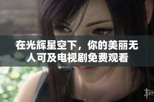 在光辉星空下，你的美丽无人可及电视剧免费观看