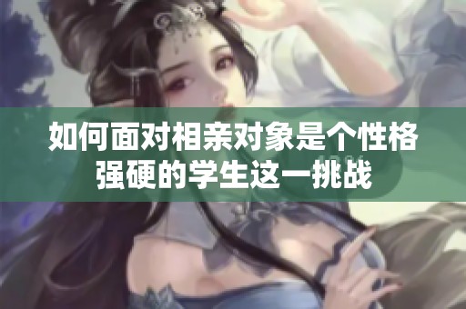 如何面对相亲对象是个性格强硬的学生这一挑战