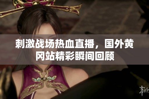 刺激战场热血直播，国外黄冈站精彩瞬间回顾