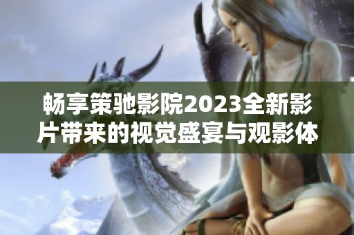 畅享策驰影院2023全新影片带来的视觉盛宴与观影体验