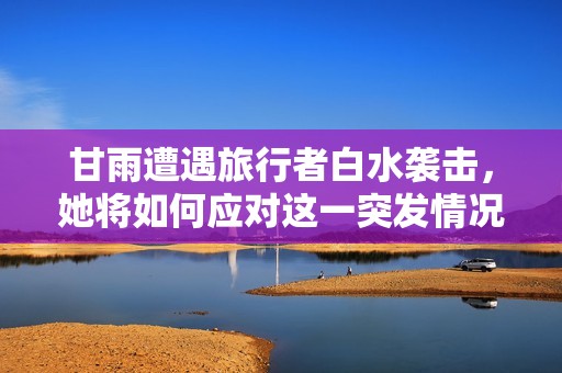 甘雨遭遇旅行者白水袭击，她将如何应对这一突发情况