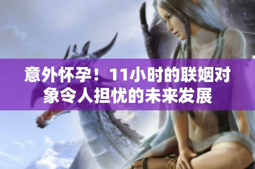 意外怀孕！11小时的联姻对象令人担忧的未来发展