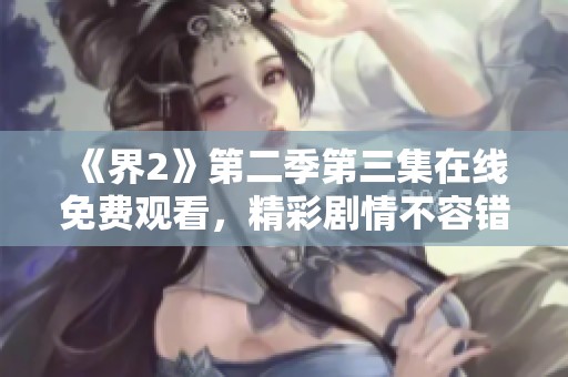 《界2》第二季第三集在线免费观看，精彩剧情不容错过