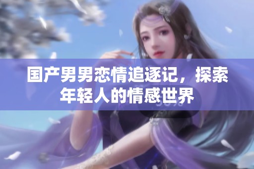 国产男男恋情追逐记，探索年轻人的情感世界