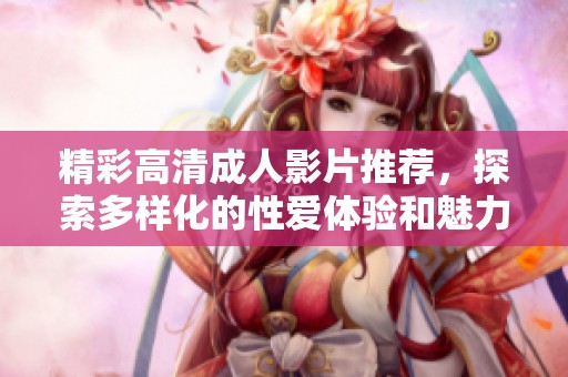 精彩高清成人影片推荐，探索多样化的性爱体验和魅力