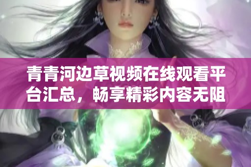 青青河边草视频在线观看平台汇总，畅享精彩内容无阻挡